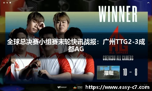 全球总决赛小组赛末轮快讯战报：广州TTG2-3成都AG