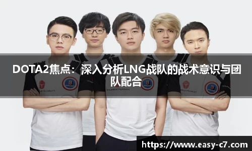DOTA2焦点：深入分析LNG战队的战术意识与团队配合
