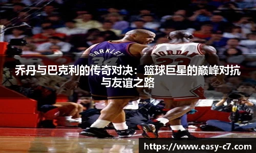 乔丹与巴克利的传奇对决：篮球巨星的巅峰对抗与友谊之路